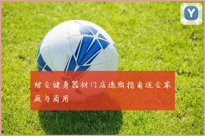 综合健身器材门店选购指南适合家庭与商用