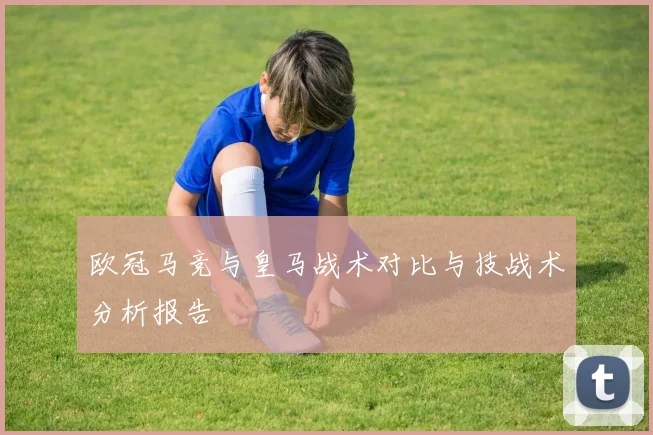 欧冠马竞与皇马战术对比与技战术分析报告
