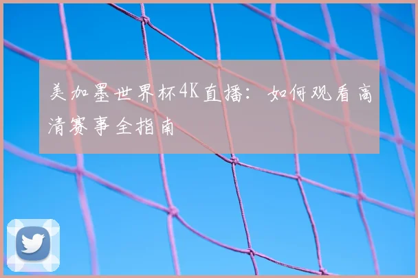 美加墨世界杯4K直播：如何观看高清赛事全指南