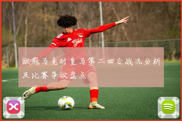 欧冠马竞对皇马第二回合战况分析及比赛争议盘点