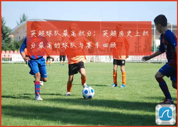 英超球队最高积分：英超历史上积分最高的球队与赛季回顾