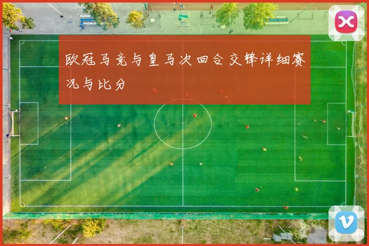 欧冠马竞与皇马次回合交锋详细赛况与比分