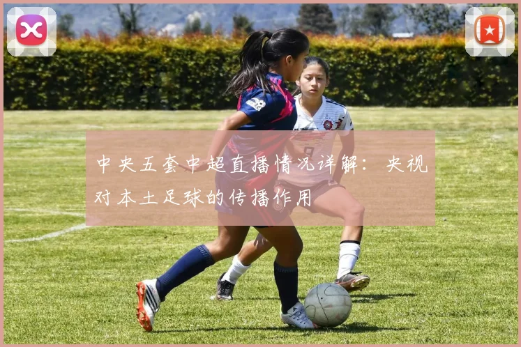 中央五套中超直播情况详解：央视对本土足球的传播作用