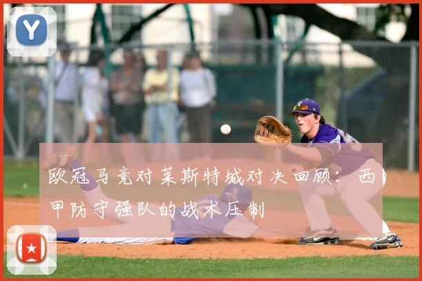 欧冠马竞对莱斯特城对决回顾：西甲防守强队的战术压制