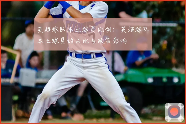 英超球队本土球员比例：英超球队本土球员的占比与政策影响